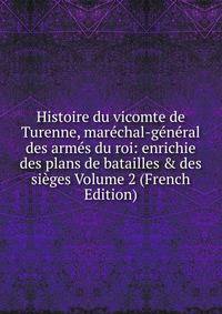 Histoire du vicomte de Turenne, mar?chal-g?n?ral des arm?s du roi: enrichie des plans de batailles &amp; des si?ges Volume 2 (French Edition)
