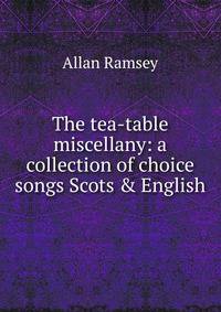 The tea-table miscellany: a collection of choice songs Scots &amp; English