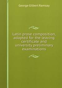Latin prose composition, adapted for the leaving certificate and university preliminary examinations
