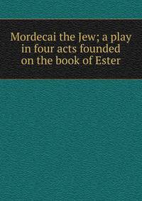 Mordecai the Jew; a play in four acts founded on the book of Ester