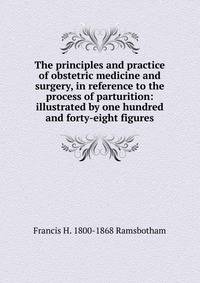 The principles and practice of obstetric medicine and surgery, in reference to the process of parturition: illustrated by one hundred and forty-eight figures