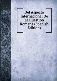 Del Aspecto Internacional De La Cuestion Romana (Spanish Edition)