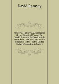 Universal History Americanised: Or, an Historical View of the World, from the Earliest Records to the Year 1808. with a Particular Reference to the . in the United States of America, Volume 5