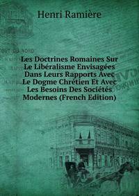 Les Doctrines Romaines Sur Le Liberalisme Envisagees Dans Leurs Rapports Avec Le Dogme Chretien Et Avec Les Besoins Des Societes Modernes (French Edition)