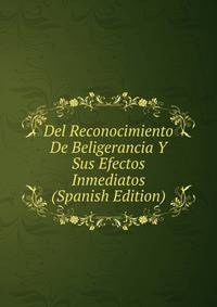 Del Reconocimiento De Beligerancia Y Sus Efectos Inmediatos (Spanish Edition)