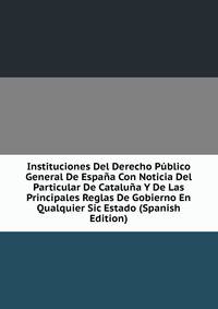 Instituciones Del Derecho Publico General De Espana Con Noticia Del Particular De Cataluna Y De Las Principales Reglas De Gobierno En Qualquier Sic Estado (Spanish Edition)