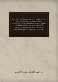 Proceso De Residencia Contra Pedro De Alvarado: Ilustrado Con Estampas Sacadas De Los Antiguos Codices Mexicanos, Y Notas Y Noticias Biograficas, Criticas Y Arqueologicas (Spanish Edition)