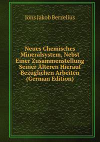 Neues Chemisches Mineralsystem, Nebst Einer Zusammenstellung Seiner Alteren Hierauf Bezuglichen Arbeiten (German Edition)