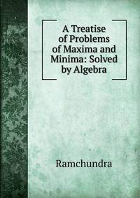 A Treatise of Problems of Maxima and Minima: Solved by Algebra