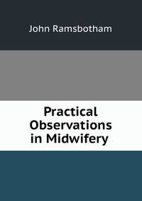 Practical Observations in Midwifery .