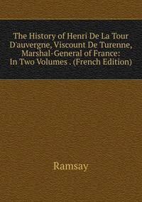 The History of Henri De La Tour D'auvergne, Viscount De Turenne, Marshal-General of France: In Two Volumes . (French Edition)