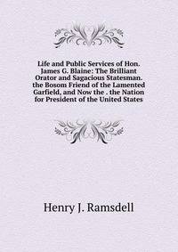 Life and Public Services of Hon. James G. Blaine: The Brilliant Orator and Sagacious Statesman. the Bosom Friend of the Lamented Garfield, and Now the . the Nation for President of the United States