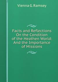 Facts and Reflections On the Condition of the Heathen World: And the Importance of Missions