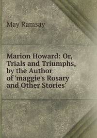 Marion Howard: Or, Trials and Triumphs, by the Author of 'maggie's Rosary and Other Stories'.