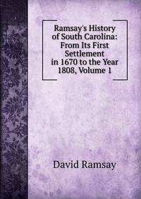 Ramsay's History of South Carolina: From Its First Settlement in 1670 to the Year 1808, Volume 1