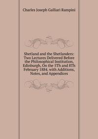 Shetland and the Shetlanders: Two Lectures Delivered Before the Philosophical Institution, Edinburgh, On the 5Th and 8Th February 1884. with Additions, Notes, and Appendices