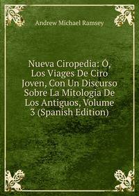 Nueva Ciropedia: O, Los Viages De Ciro Joven, Con Un Discurso Sobre La Mitologia De Los Antiguos, Volume 3 (Spanish Edition)