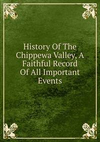 History Of The Chippewa Valley, A Faithful Record Of All Important Events