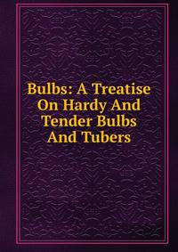 Bulbs: A Treatise On Hardy And Tender Bulbs And Tubers