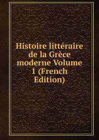 Histoire litteraire de la Grece moderne Volume 1 (French Edition)