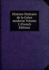 Histoire litteraire de la Grece moderne Volume 2 (French Edition)