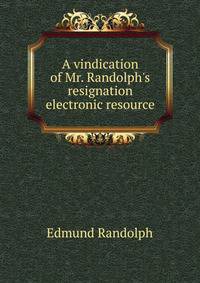 A vindication of Mr. Randolph's resignation electronic resource