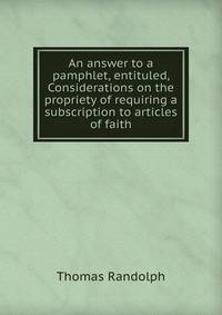 An answer to a pamphlet, entituled, Considerations on the propriety of requiring a subscription to articles of faith