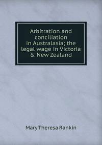 Arbitration and conciliation in Australasia; the legal wage in Victoria &amp; New Zealand