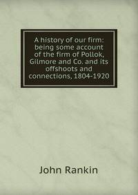 A history of our firm: being some account of the firm of Pollok, Gilmore and Co. and its offshoots and connections, 1804-1920
