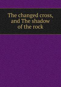 The changed cross, and The shadow of the rock