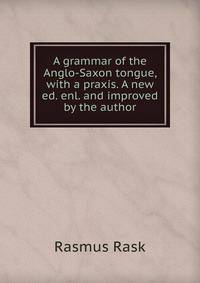 A grammar of the Anglo-Saxon tongue, with a praxis. A new ed. enl. and improved by the author