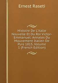 Histoire De L'italie Nouvelle Et Du Roi Victor-Emmanuel: Annales Du Mouvement Italien De Puis 1815, Volume 1 (French Edition)