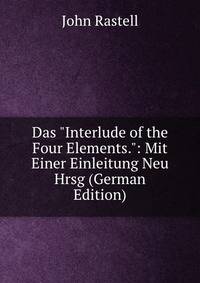 Das "Interlude of the Four Elements.": Mit Einer Einleitung Neu Hrsg (German Edition)