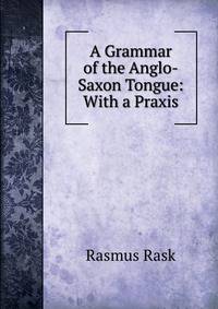 A Grammar of the Anglo-Saxon Tongue: With a Praxis