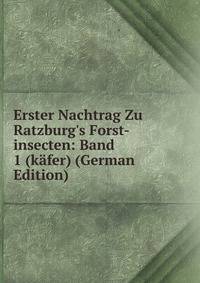 Erster Nachtrag Zu Ratzburg's Forst-insecten: Band 1 (k?fer) (German Edition)
