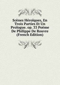 Scenes Heroiques, En Trois Parties Et Un Prologue. op. 33 Poeme De Philippe De Rouvre (French Edition)