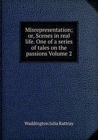 Misrepresentation; or, Scenes in real life. One of a series of tales on the passions Volume 2