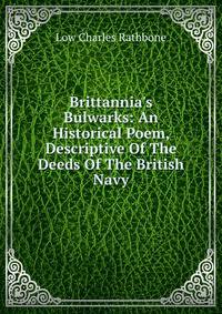 Brittannia's Bulwarks: An Historical Poem, Descriptive Of The Deeds Of The British Navy