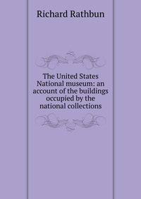 The United States National museum: an account of the buildings occupied by the national collections