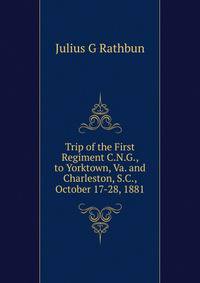 Trip of the First Regiment C.N.G., to Yorktown, Va. and Charleston, S.C., October 17-28, 1881