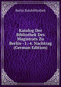 Katalog Der Bibliothek Des Magistrats Zu Berlin--1.-4. Nachtrag (German Edition)