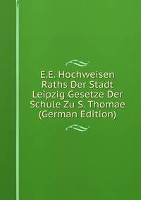 E.E. Hochweisen Raths Der Stadt Leipzig Gesetze Der Schule Zu S. Thomae (German Edition)