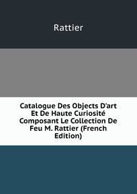 Catalogue Des Objects D'art Et De Haute Curiosit? Composant Le Collection De Feu M. Rattier (French Edition)