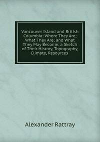 Vancouver Island and British Columbia: Where They Are; What They Are; and What They May Become. a Sketch of Their History, Topography, Climate, Resources .