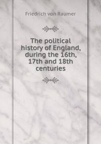 The political history of England, during the 16th, 17th and 18th centuries