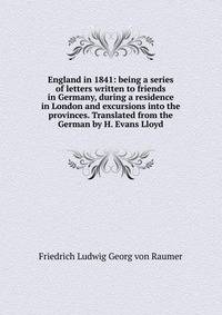 England in 1841: being a series of letters written to friends in Germany, during a residence in London and excursions into the provinces. Translated from the German by H. Evans Lloyd