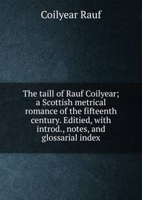 The taill of Rauf Coilyear; a Scottish metrical romance of the fifteenth century. Editied, with introd., notes, and glossarial index