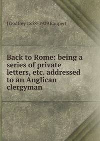 Back to Rome: being a series of private letters, etc. addressed to an Anglican clergyman