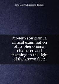 Modern spiritism; a critical examination of its phenomena, character, and teaching, in the light of the known facts