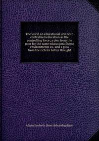 The world an educational unit with centralized education as the controlling force; a plea from the poor for the same educational home environments as . and a plea from the rich for better thought